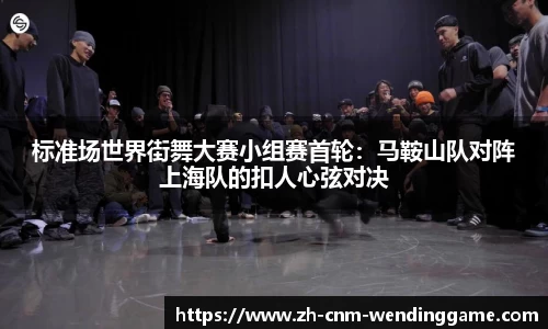 标准场世界街舞大赛小组赛首轮：马鞍山队对阵上海队的扣人心弦对决